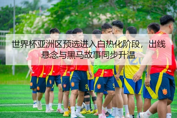 世界杯亚洲区预选进入白热化阶段，出线悬念与黑马故事同步升温