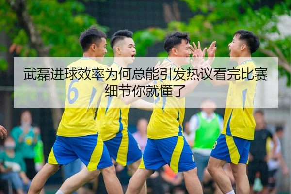 武磊进球效率为何总能引发热议看完比赛细节你就懂了