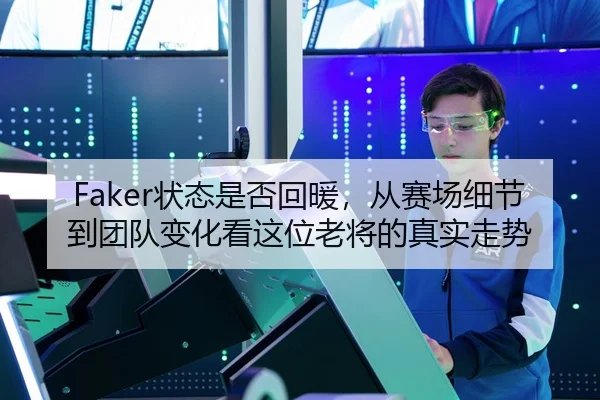 Faker状态是否回暖，从赛场细节到团队变化看这位老将的真实走势